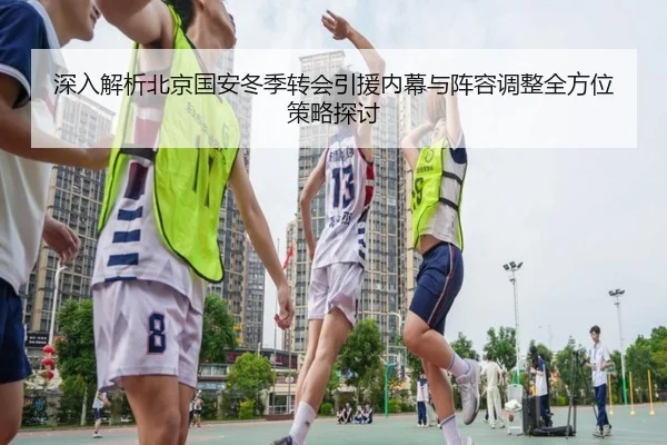深入解析北京国安冬季转会引援内幕与阵容调整全方位策略探讨 | 2026 LOL